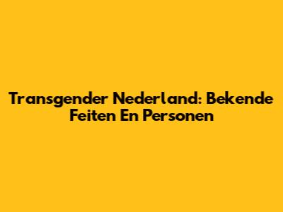 Transgender Nederland: Bekende Feiten En Personen