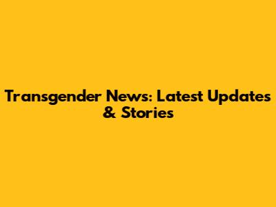 Transgender News: Latest Updates & Stories