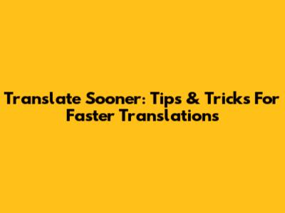 Translate Sooner: Tips & Tricks For Faster Translations