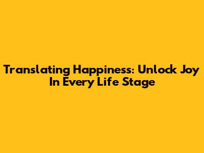 Translating Happiness: Unlock Joy In Every Life Stage
