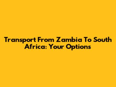 Transport From Zambia To South Africa: Your Options