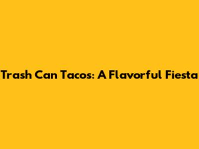 Trash Can Tacos: A Flavorful Fiesta