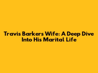 Travis Barker's Wife: A Deep Dive Into His Marital Life