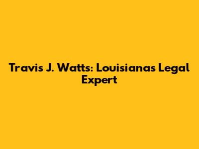 Travis J. Watts: Louisiana's Legal Expert