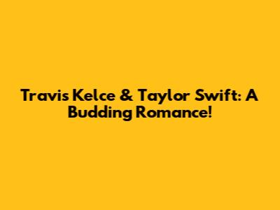 Travis Kelce & Taylor Swift: A Budding Romance!