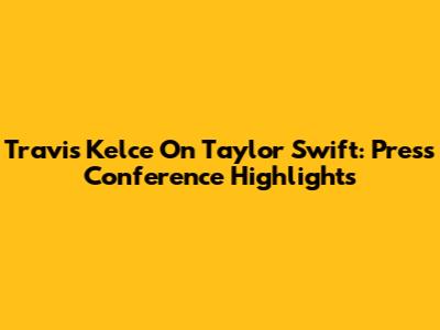 Travis Kelce On Taylor Swift: Press Conference Highlights