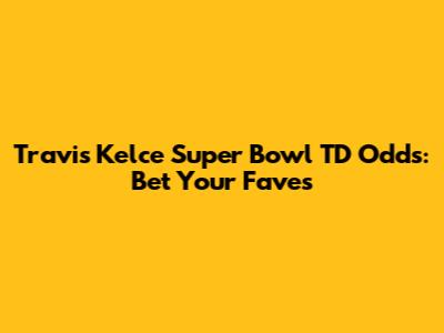 Travis Kelce Super Bowl TD Odds: Bet Your Faves