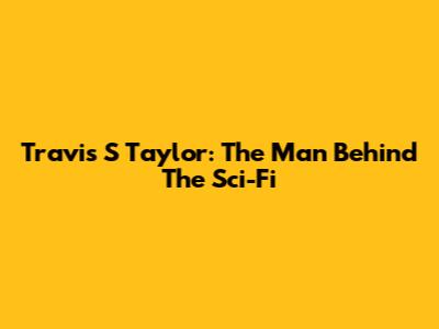 Travis S Taylor: The Man Behind The Sci-Fi