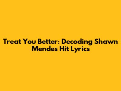 Treat You Better: Decoding Shawn Mendes' Hit Lyrics
