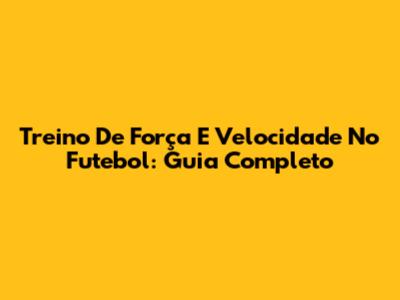 Treino De Força E Velocidade No Futebol: Guia Completo