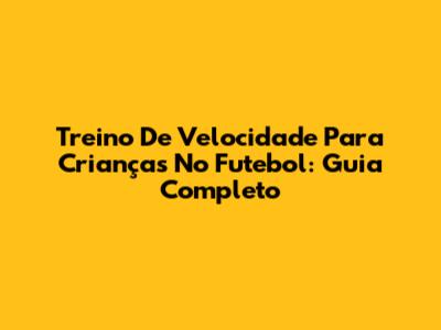 Treino De Velocidade Para Crianças No Futebol: Guia Completo