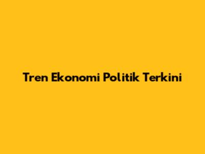 Tren Ekonomi Politik Terkini