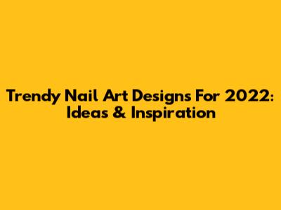 Trendy Nail Art Designs For 2022: Ideas & Inspiration