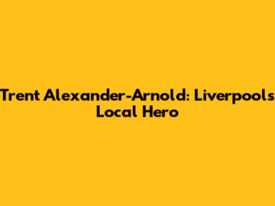 Trent Alexander-Arnold: Liverpool's Local Hero