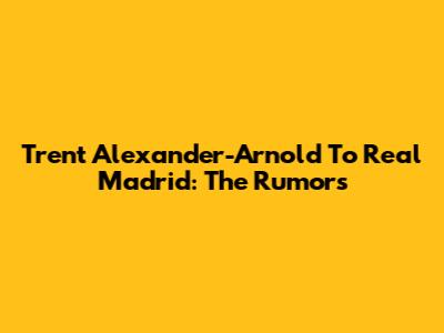 Trent Alexander-Arnold To Real Madrid: The Rumors