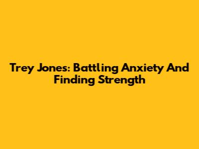 Trey Jones: Battling Anxiety And Finding Strength
