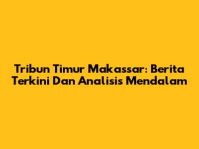 Tribun Timur Makassar: Berita Terkini Dan Analisis Mendalam
