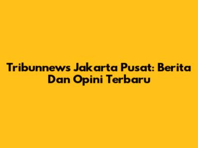 Tribunnews Jakarta Pusat: Berita Dan Opini Terbaru