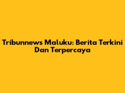 Tribunnews Maluku: Berita Terkini Dan Terpercaya