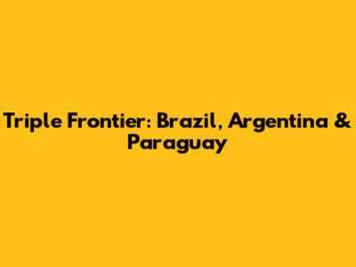 Triple Frontier: Brazil, Argentina & Paraguay
