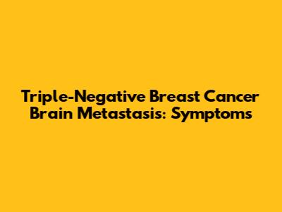 Triple-Negative Breast Cancer Brain Metastasis: Symptoms