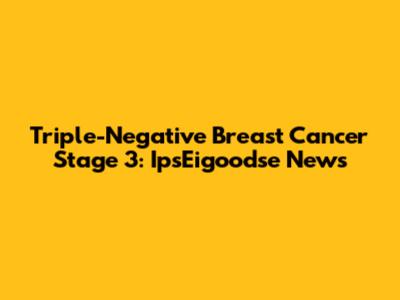 Triple-Negative Breast Cancer Stage 3: IpsEigoodse News