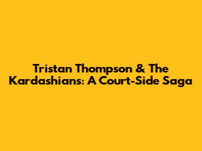 Tristan Thompson & The Kardashians: A Court-Side Saga