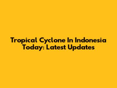 Tropical Cyclone In Indonesia Today: Latest Updates