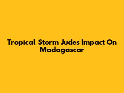 Tropical Storm Jude's Impact On Madagascar