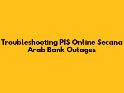 Troubleshooting PIS Online Secana Arab Bank Outages