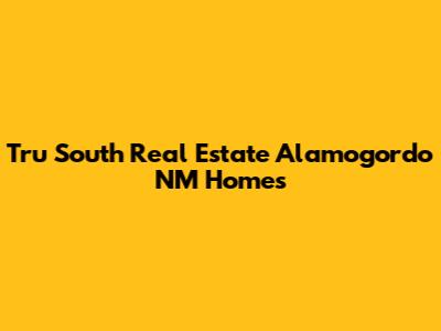 Tru South Real Estate Alamogordo NM Homes