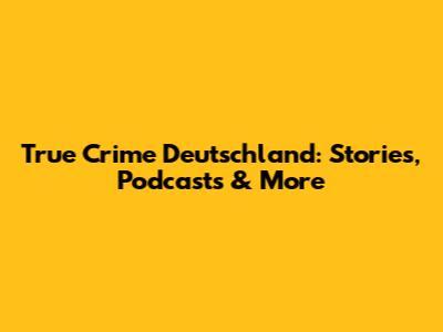 True Crime Deutschland: Stories, Podcasts & More