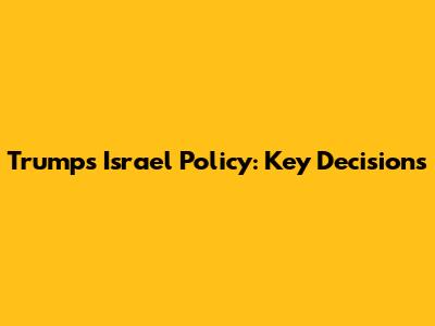 Trump's Israel Policy: Key Decisions
