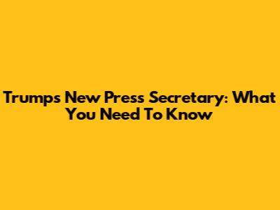 Trump's New Press Secretary: What You Need To Know