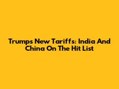 Trump's New Tariffs: India And China On The Hit List