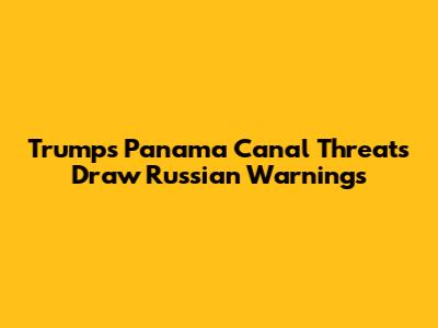 Trump's Panama Canal Threats Draw Russian Warnings