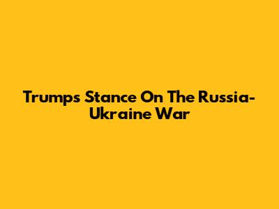 Trump's Stance On The Russia-Ukraine War
