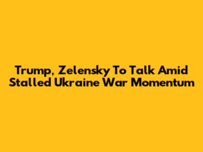 Trump, Zelensky To Talk Amid Stalled Ukraine War Momentum
