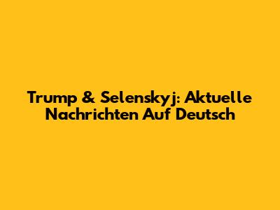 Trump & Selenskyj: Aktuelle Nachrichten Auf Deutsch
