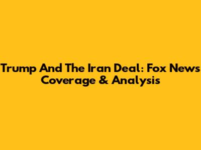Trump And The Iran Deal: Fox News Coverage & Analysis