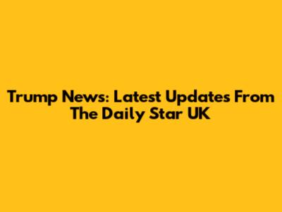 Trump News: Latest Updates From The Daily Star UK