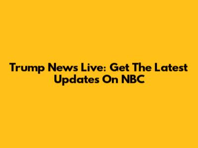 Trump News Live: Get The Latest Updates On NBC