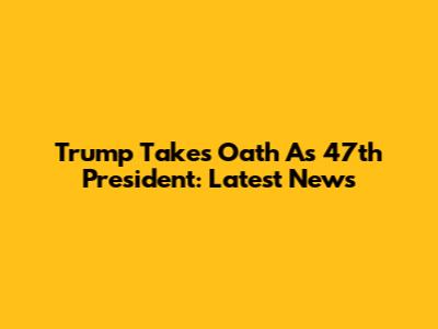 Trump Takes Oath As 47th President: Latest News