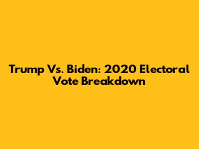 Trump Vs. Biden: 2020 Electoral Vote Breakdown