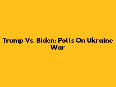 Trump Vs. Biden: Polls On Ukraine War