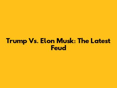 Trump Vs. Elon Musk: The Latest Feud