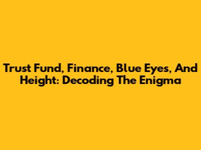 Trust Fund, Finance, Blue Eyes, And Height: Decoding The Enigma