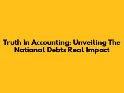 Truth In Accounting: Unveiling The National Debt's Real Impact