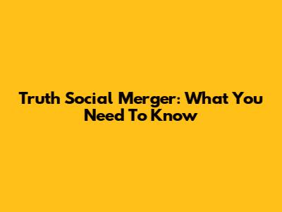 Truth Social Merger: What You Need To Know