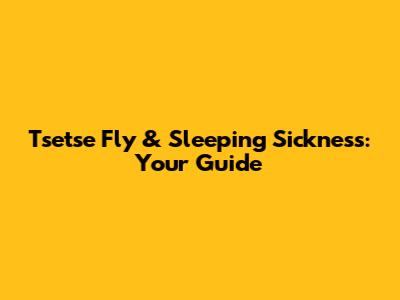 Tsetse Fly & Sleeping Sickness: Your Guide